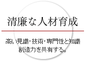 清廉な人材育成 高い見識・技術・専門性と知識創造力を共有する。