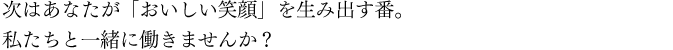 次はあなたが「おいしい笑顔」を生み出す番。私たちと一緒に働きませんか？