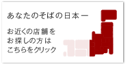 あなたのそばの日本一　お近くの店舗をお探しの方はこちらからクリック