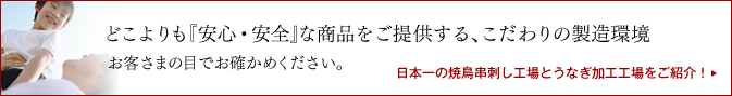 どこよりも「安心・安全」な商品をご提供する、こだわりの製造環境　お客様の目でお確かめください。　日本一の焼鳥串刺し工場とうなき加工工場をご紹介